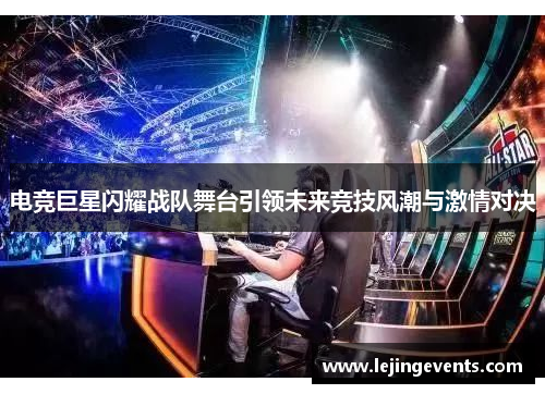 电竞巨星闪耀战队舞台引领未来竞技风潮与激情对决
