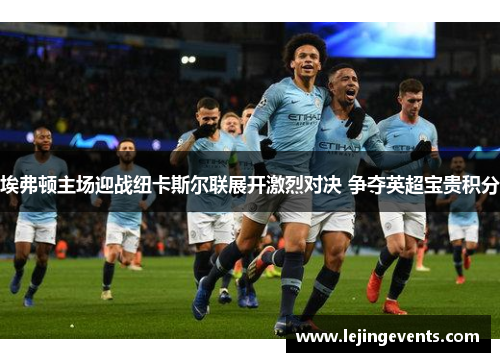 埃弗顿主场迎战纽卡斯尔联展开激烈对决 争夺英超宝贵积分