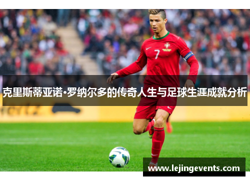 克里斯蒂亚诺·罗纳尔多的传奇人生与足球生涯成就分析