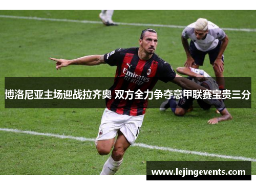 博洛尼亚主场迎战拉齐奥 双方全力争夺意甲联赛宝贵三分