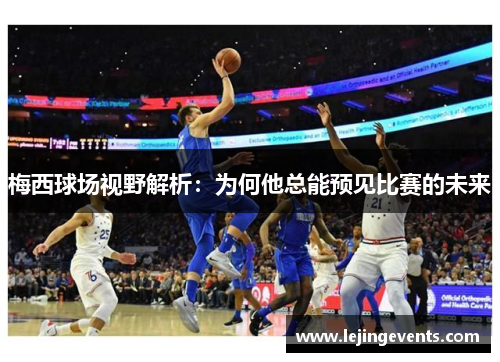 梅西球场视野解析：为何他总能预见比赛的未来