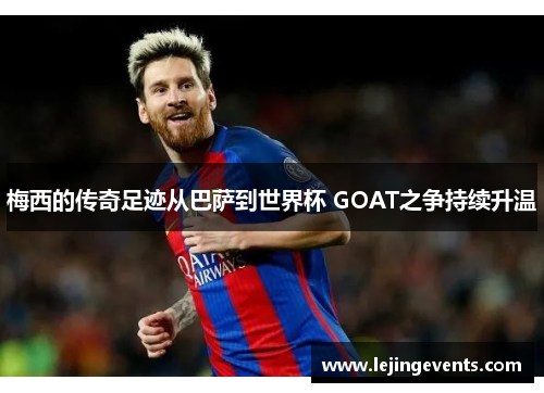 梅西的传奇足迹从巴萨到世界杯 GOAT之争持续升温