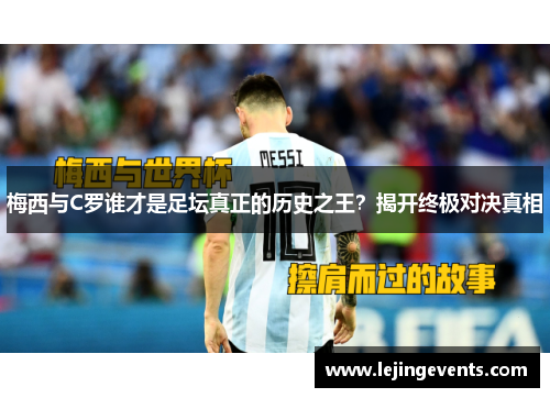 梅西与C罗谁才是足坛真正的历史之王？揭开终极对决真相