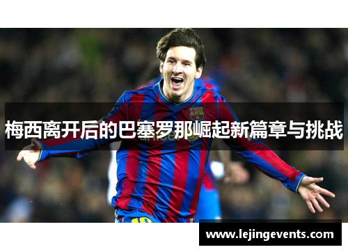 梅西离开后的巴塞罗那崛起新篇章与挑战
