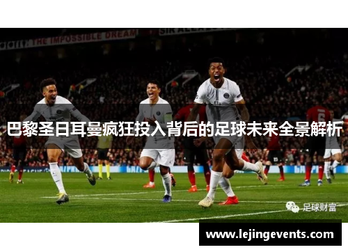 巴黎圣日耳曼疯狂投入背后的足球未来全景解析