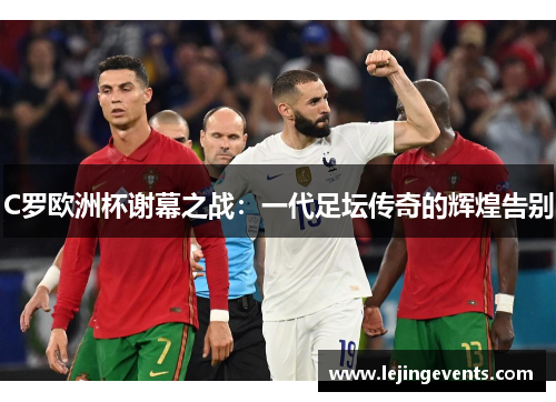 C罗欧洲杯谢幕之战：一代足坛传奇的辉煌告别