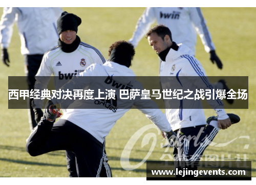 西甲经典对决再度上演 巴萨皇马世纪之战引爆全场
