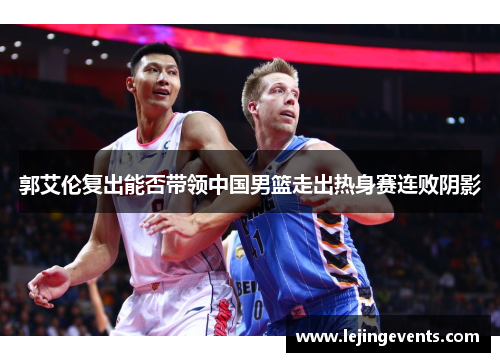 郭艾伦复出能否带领中国男篮走出热身赛连败阴影
