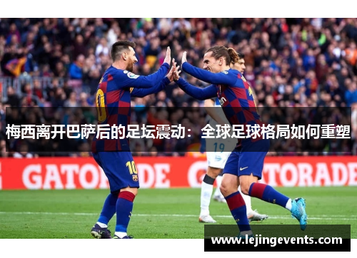 梅西离开巴萨后的足坛震动：全球足球格局如何重塑