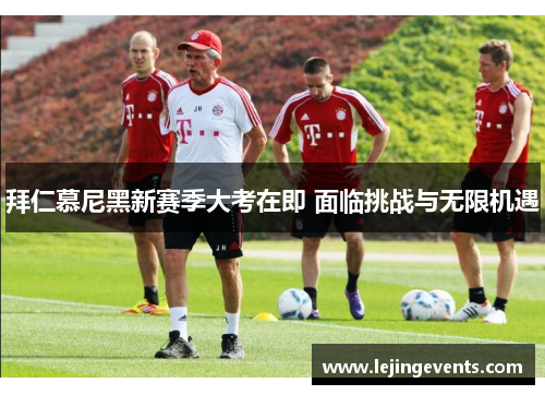 拜仁慕尼黑新赛季大考在即 面临挑战与无限机遇