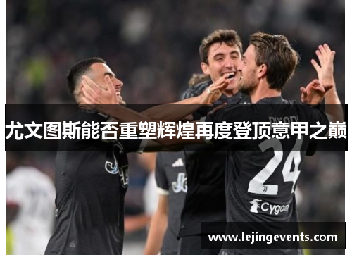 尤文图斯能否重塑辉煌再度登顶意甲之巅