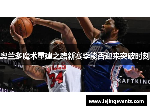 奥兰多魔术重建之路新赛季能否迎来突破时刻