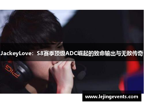 JackeyLove：S8赛季顶级ADC崛起的致命输出与无敌传奇