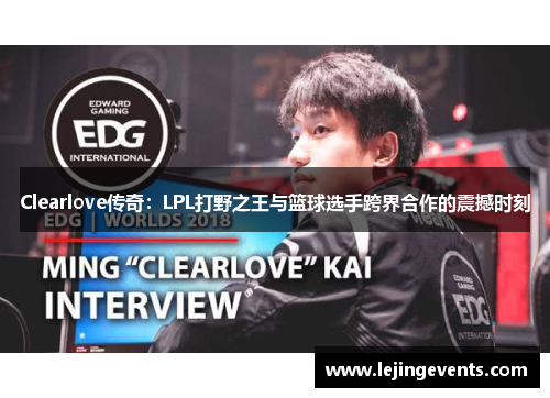 Clearlove传奇：LPL打野之王与篮球选手跨界合作的震撼时刻