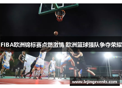 FIBA欧洲锦标赛点燃激情 欧洲篮球强队争夺荣耀