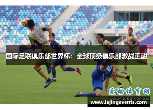 国际足联俱乐部世界杯：全球顶级俱乐部激战正酣