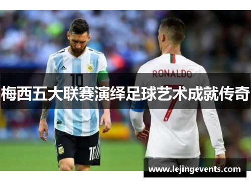梅西五大联赛演绎足球艺术成就传奇