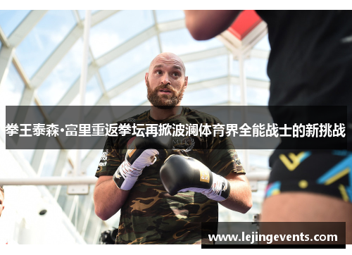 拳王泰森·富里重返拳坛再掀波澜体育界全能战士的新挑战